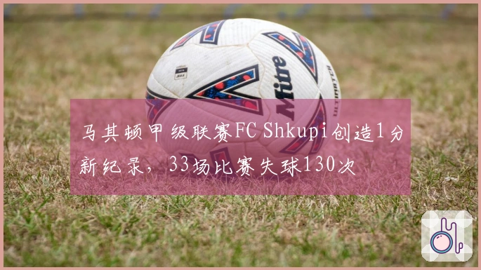 马其顿甲级联赛FC Shkupi创造1分新纪录，33场比赛失球130次