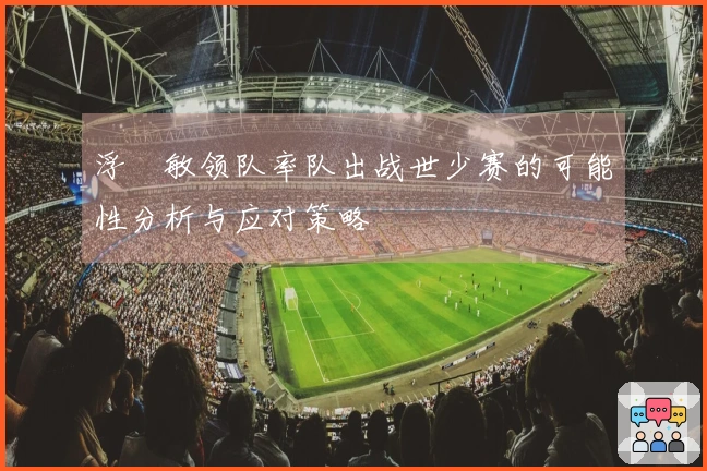 浮嶋敏领队率队出战世少赛的可能性分析与应对策略