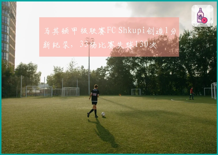 马其顿甲级联赛FC Shkupi创造1分新纪录，33场比赛失球130次